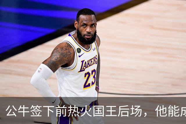 公牛签下前热火国王后场，他能成功得到留队的机会吗？