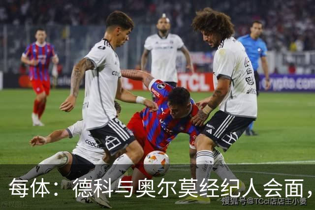 每体：德科与奥尔莫经纪人会面，尽管拜仁有意但球员无意离队