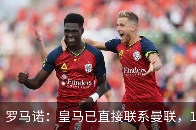 罗马诺：皇马已直接联系曼联，16岁新星争夺战升级